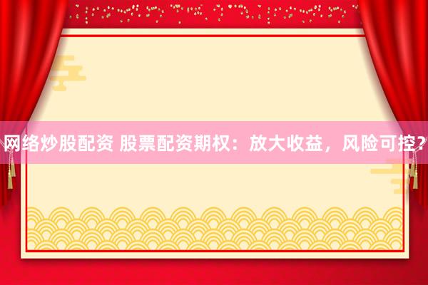 网络炒股配资 股票配资期权：放大收益，风险可控？