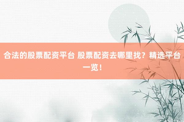合法的股票配资平台 股票配资去哪里找？精选平台一览！