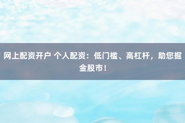 网上配资开户 个人配资：低门槛、高杠杆，助您掘金股市！