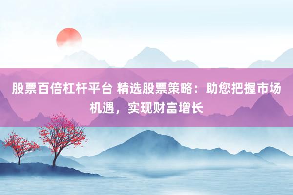 股票百倍杠杆平台 精选股票策略：助您把握市场机遇，实现财富增长