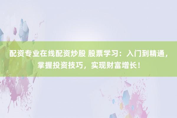 配资专业在线配资炒股 股票学习：入门到精通，掌握投资技巧，实现财富增长！