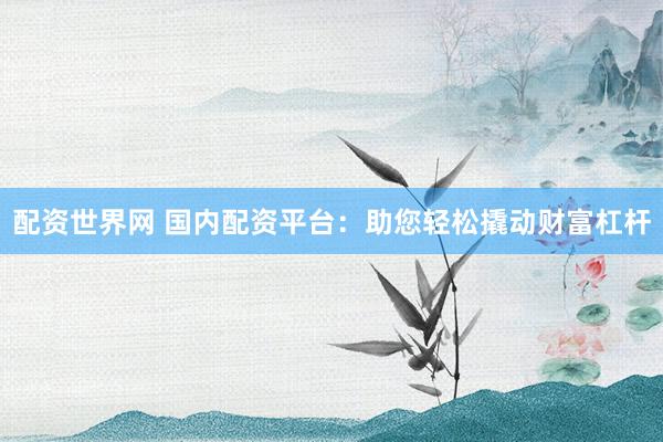 配资世界网 国内配资平台：助您轻松撬动财富杠杆