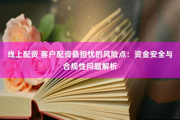 线上配资 客户配资最担忧的风险点：资金安全与合规性问题解析