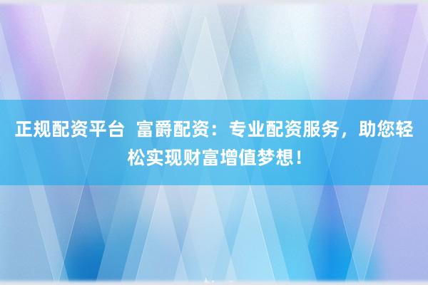 正规配资平台  富爵配资：专业配资服务，助您轻松实现财富增值梦想！