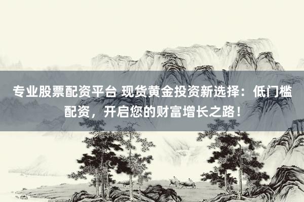 专业股票配资平台 现货黄金投资新选择：低门槛配资，开启您的财富增长之路！