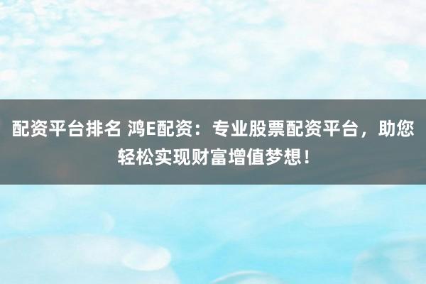 配资平台排名 鸿E配资：专业股票配资平台，助您轻松实现财富增值梦想！