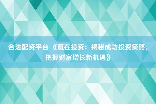 合法配资平台 《赢在投资：揭秘成功投资策略，把握财富增长新机遇》