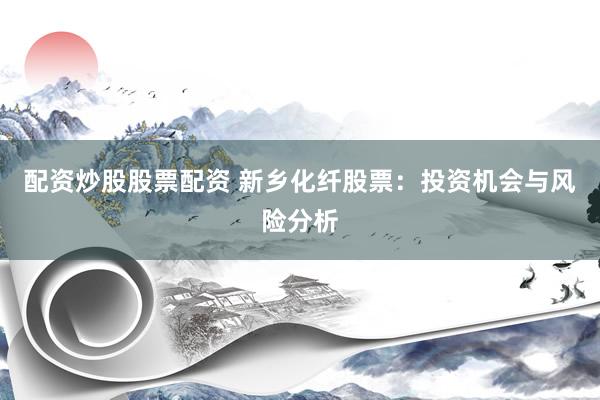 配资炒股股票配资 新乡化纤股票：投资机会与风险分析