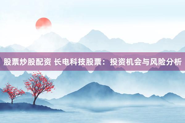 股票炒股配资 长电科技股票：投资机会与风险分析