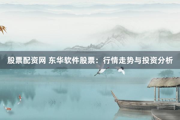 股票配资网 东华软件股票：行情走势与投资分析