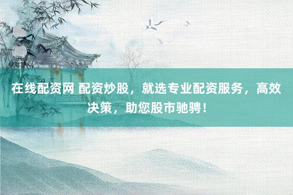 在线配资网 配资炒股，就选专业配资服务，高效决策，助您股市驰骋！