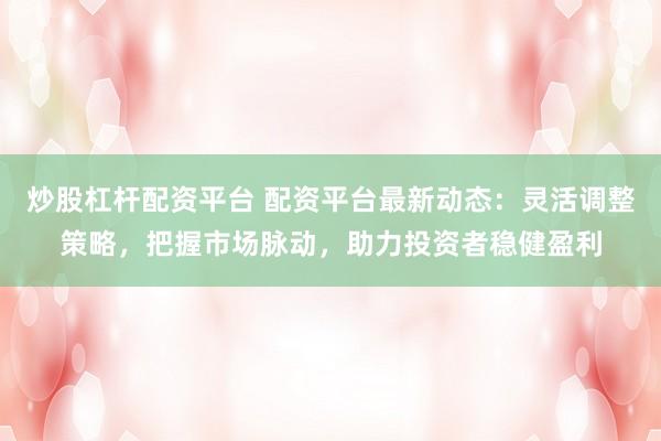 炒股杠杆配资平台 配资平台最新动态：灵活调整策略，把握市场脉动，助力投资者稳健盈利