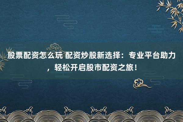 股票配资怎么玩 配资炒股新选择：专业平台助力，轻松开启股市配资之旅！