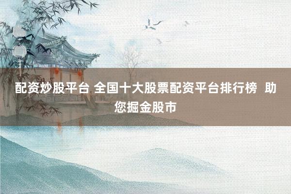 配资炒股平台 全国十大股票配资平台排行榜  助您掘金股市