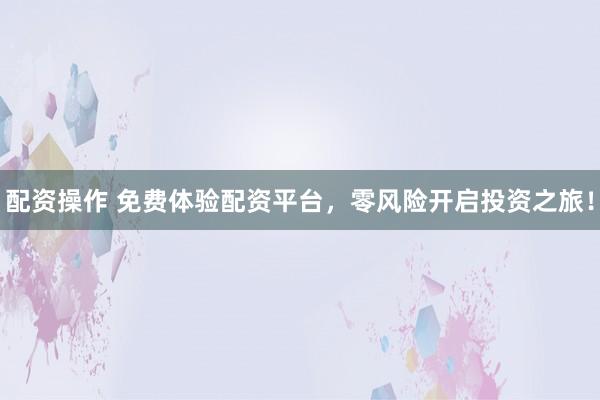配资操作 免费体验配资平台，零风险开启投资之旅！