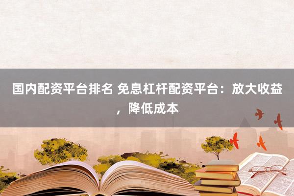 国内配资平台排名 免息杠杆配资平台：放大收益，降低成本