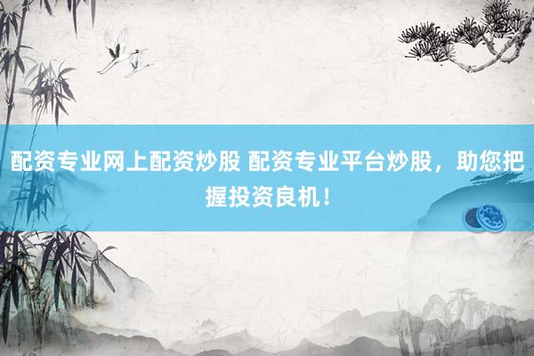 配资专业网上配资炒股 配资专业平台炒股，助您把握投资良机！