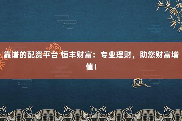 靠谱的配资平台 恒丰财富：专业理财，助您财富增值！