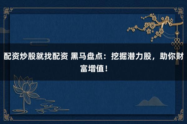 配资炒股就找配资 黑马盘点：挖掘潜力股，助你财富增值！