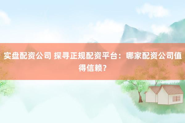 实盘配资公司 探寻正规配资平台：哪家配资公司值得信赖？