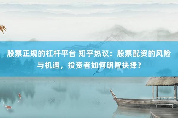 股票正规的杠杆平台 知乎热议：股票配资的风险与机遇，投资者如何明智抉择？