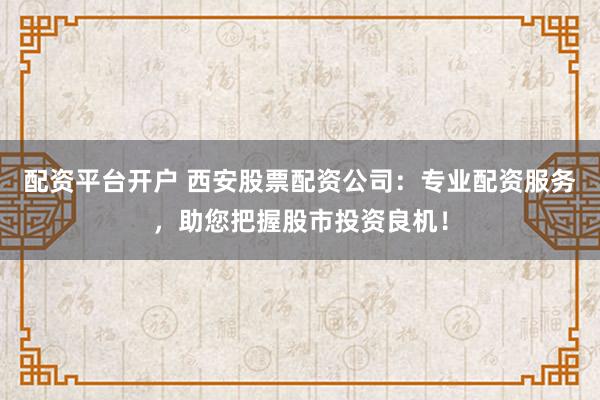 配资平台开户 西安股票配资公司：专业配资服务，助您把握股市投资良机！