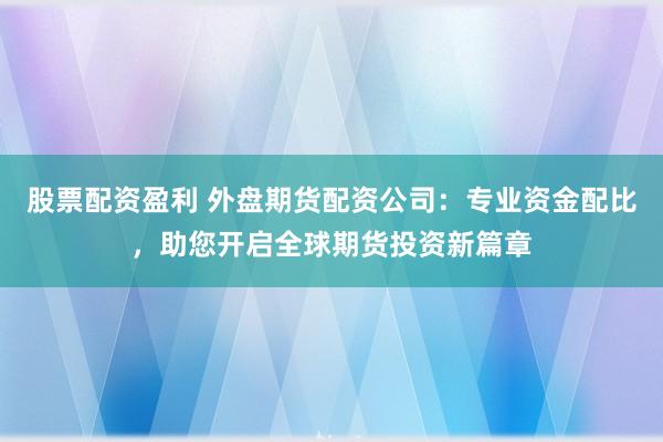 股票配资盈利 外盘期货配资公司：专业资金配比，助您开启全球期货投资新篇章