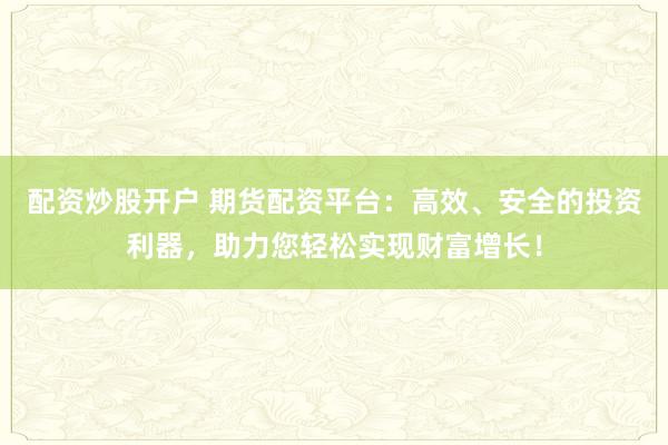 配资炒股开户 期货配资平台：高效、安全的投资利器，助力您轻松实现财富增长！