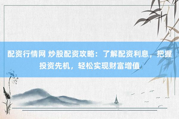 配资行情网 炒股配资攻略：了解配资利息，把握投资先机，轻松实现财富增值