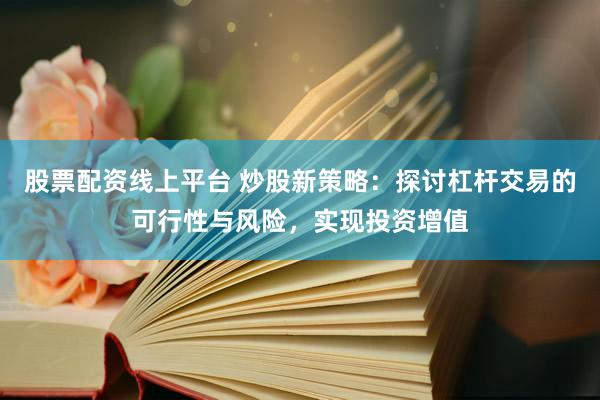 股票配资线上平台 炒股新策略：探讨杠杆交易的可行性与风险，实现投资增值