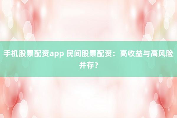 手机股票配资app 民间股票配资：高收益与高风险并存？
