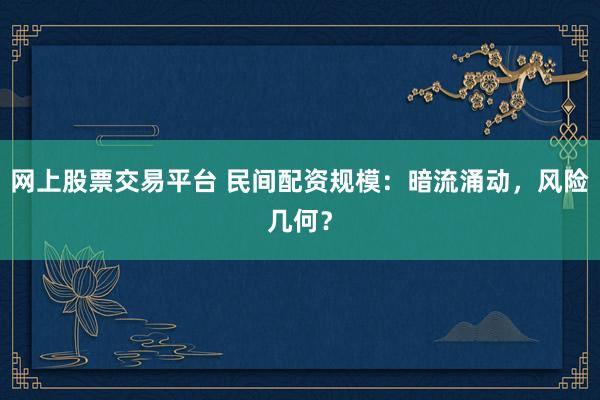 网上股票交易平台 民间配资规模：暗流涌动，风险几何？