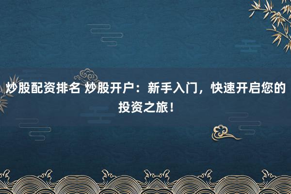 炒股配资排名 炒股开户：新手入门，快速开启您的投资之旅！