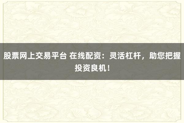 股票网上交易平台 在线配资：灵活杠杆，助您把握投资良机！