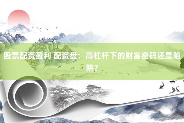 股票配资盈利 配资盘：高杠杆下的财富密码还是陷阱？