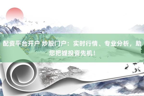 配资平台开户 炒股门户：实时行情、专业分析，助您把握投资先机！