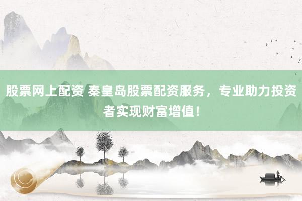 股票网上配资 秦皇岛股票配资服务，专业助力投资者实现财富增值！