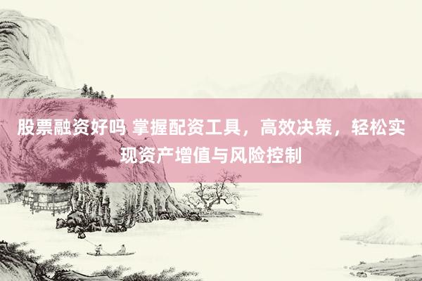 股票融资好吗 掌握配资工具，高效决策，轻松实现资产增值与风险控制