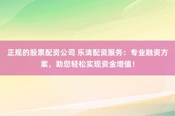正规的股票配资公司 乐清配资服务：专业融资方案，助您轻松实现资金增值！