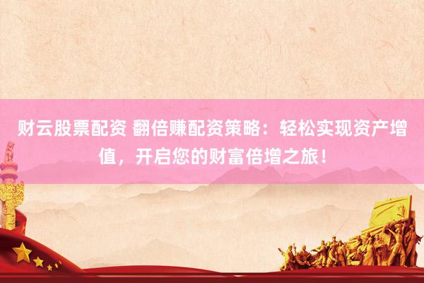 财云股票配资 翻倍赚配资策略：轻松实现资产增值，开启您的财富倍增之旅！