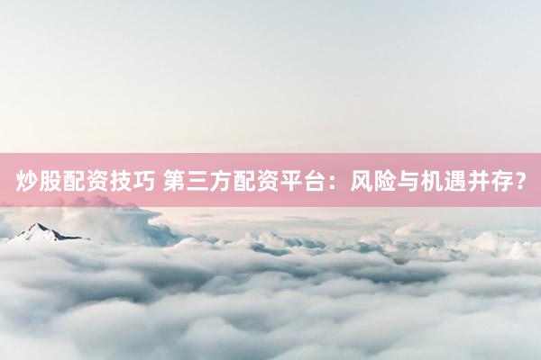 炒股配资技巧 第三方配资平台：风险与机遇并存？