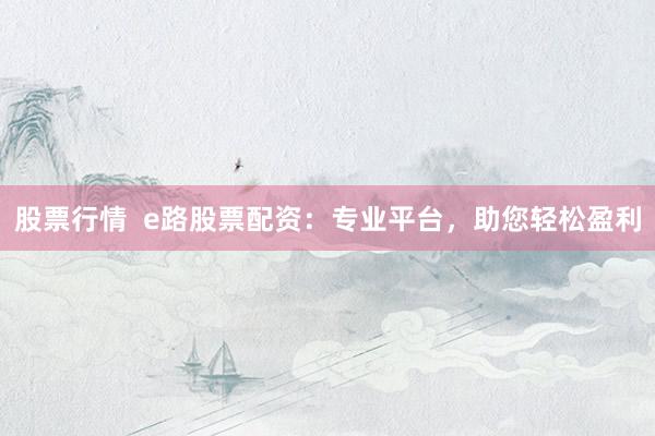 股票行情  e路股票配资：专业平台，助您轻松盈利