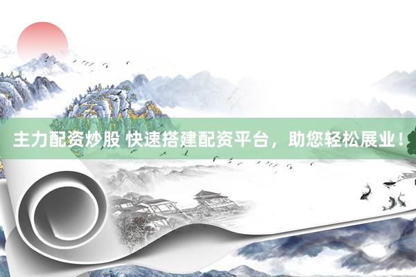 主力配资炒股 快速搭建配资平台，助您轻松展业！