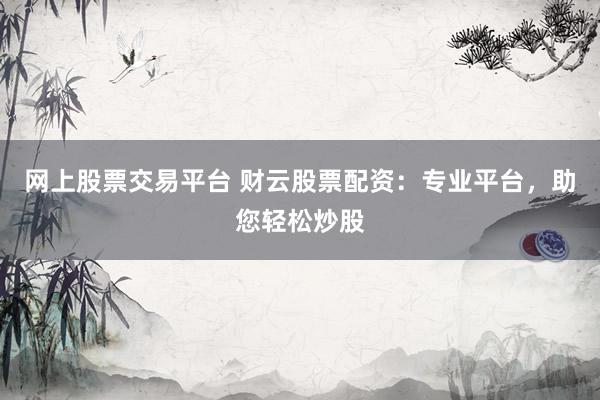 网上股票交易平台 财云股票配资：专业平台，助您轻松炒股