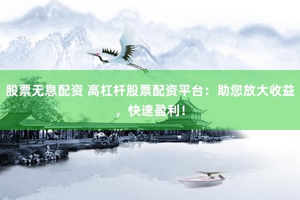 股票无息配资 高杠杆股票配资平台：助您放大收益，快速盈利！