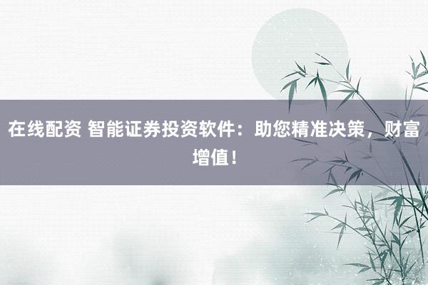 在线配资 智能证券投资软件：助您精准决策，财富增值！
