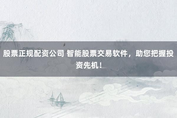 股票正规配资公司 智能股票交易软件，助您把握投资先机！
