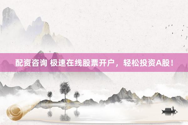 配资咨询 极速在线股票开户，轻松投资A股！