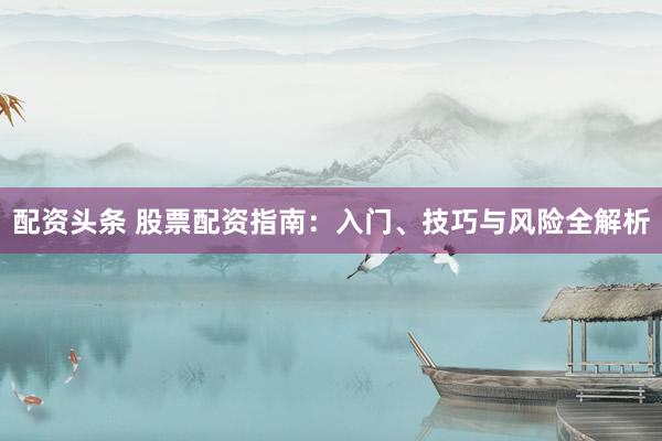 配资头条 股票配资指南：入门、技巧与风险全解析