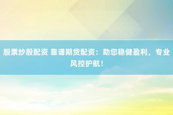股票炒股配资 靠谱期货配资：助您稳健盈利，专业风控护航！